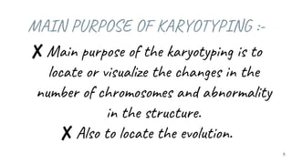 8
MAIN PURPOSE OF KARYOTYPING :-
✘Main purpose of the karyotyping is to
locate or visualize the changes in the
number of chromosomes and abnormality
in the structure.
✘Also to locate the evolution.
 