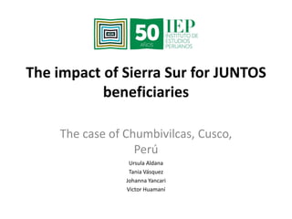 The impact of Sierra Sur for JUNTOS 
beneficiaries 
The case of Chumbivilcas, Cusco, 
Perú 
Ursula Aldana 
Tania Vásquez 
Johanna Yancari 
Victor Huamaní 
 