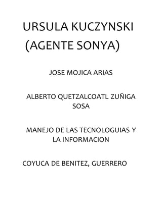 URSULA KUCZYNSKI
(AGENTE SONYA)
JOSE MOJICA ARIAS
ALBERTO QUETZALCOATL ZUÑIGA
SOSA
MANEJO DE LAS TECNOLOGUIAS Y
LA INFORMACION
COYUCA DE BENITEZ, GUERRERO
 