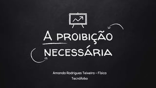 A proibição
necessária
Amanda Rodrigues Teixeira - Física
Tecnófobo
 