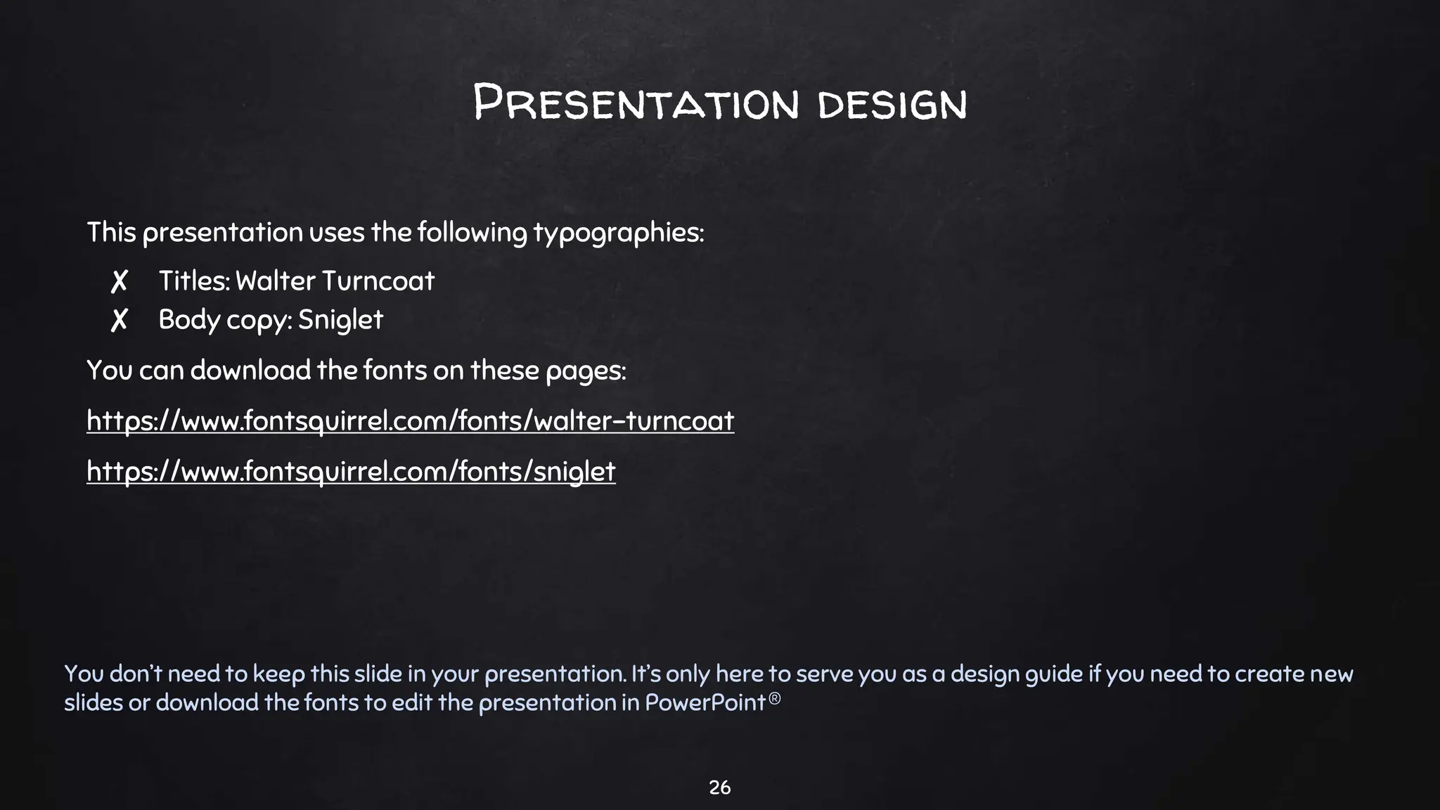 Presentation design
This presentation uses the following typographies:
✘ Titles: Walter Turncoat
✘ Body copy: Sniglet
You can download the fonts on these pages:
https://www.fontsquirrel.com/fonts/walter-turncoat
https://www.fontsquirrel.com/fonts/sniglet
You don’t need to keep this slide in your presentation. It’s only here to serve you as a design guide if you need to create new
slides or download the fonts to edit the presentation in PowerPoint®
26
 