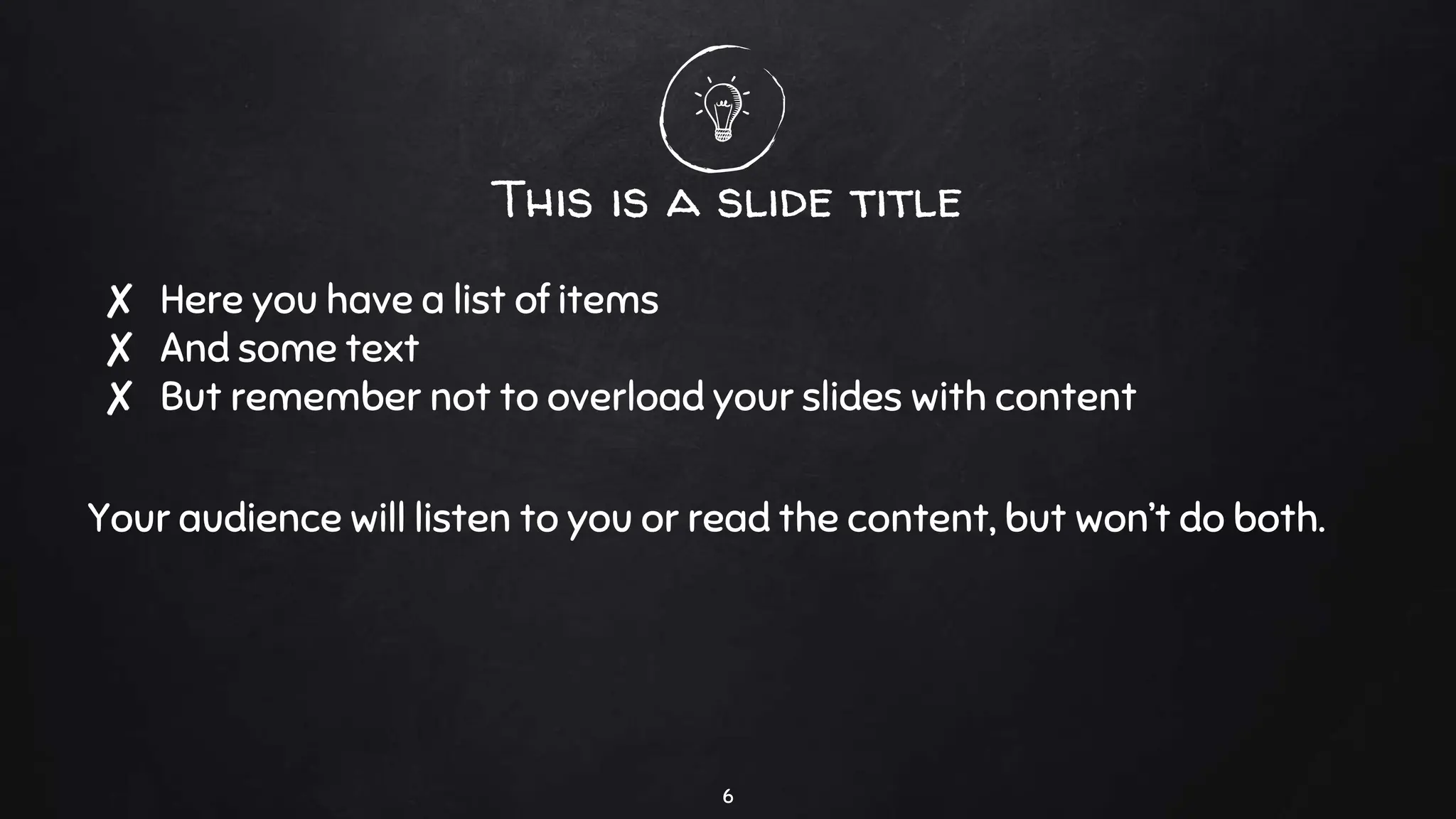 This is a slide title
✘ Here you have a list of items
✘ And some text
✘ But remember not to overload your slides with content
Your audience will listen to you or read the content, but won’t do both.
6
 