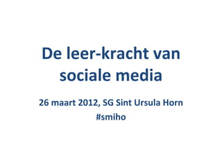 De leer-kracht van
  sociale media
26 maart 2012, SG Sint Ursula Horn
             #smiho
 