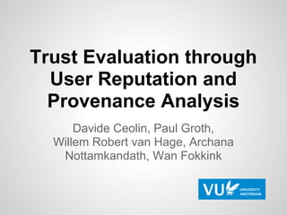 Trust Evaluation through
  User Reputation and
  Provenance Analysis
      Davide Ceolin, Paul Groth,
  Willem Robert van Hage, Archana
   Nottamkandath, Wan Fokkink
 