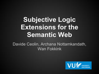 Subjective Logic
    Extensions for the
      Semantic Web
Davide Ceolin, Archana Nottamkandath,
             Wan Fokkink
 