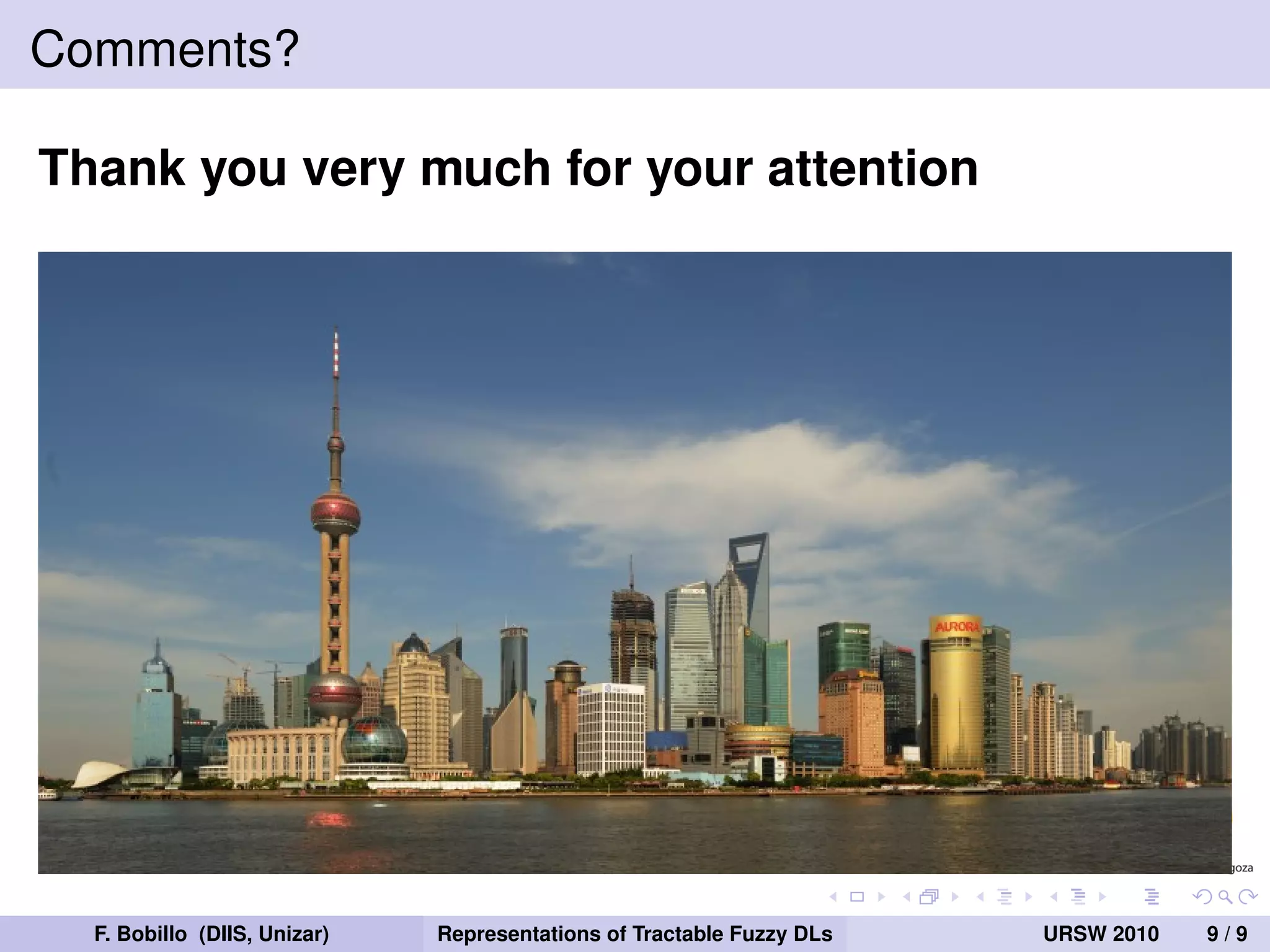 Comments?

Thank you very much for your attention




  F. Bobillo (DIIS, Unizar)   Representations of Tractable Fuzzy DLs   URSW 2010   9/9
 