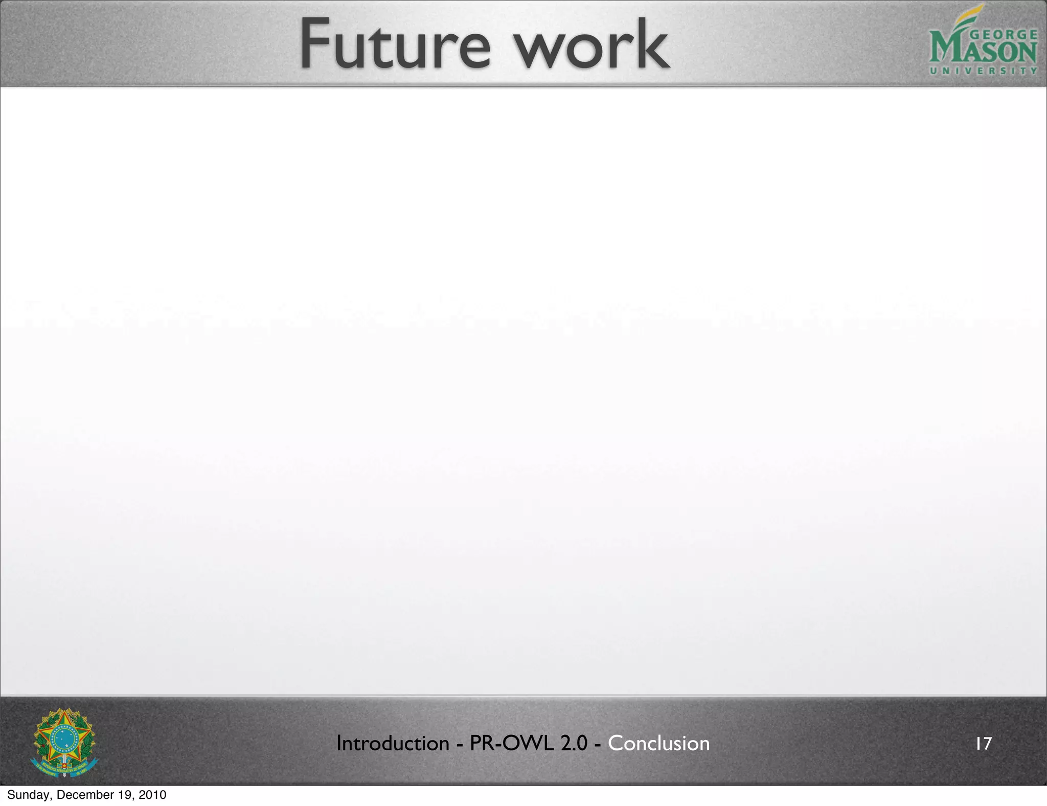 Future work




                             Introduction - PR-OWL 2.0 - Conclusion   17

Sunday, December 19, 2010
 