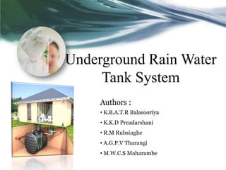 Underground Rain Water
     Tank System
     Authors :
     • K.B.A.T.R Balasooriya
     • K.K.D Preadarshani
     • R.M Rubsinghe
     • A.G.P.V Tharangi
     • M.W.C.S Maharambe
 