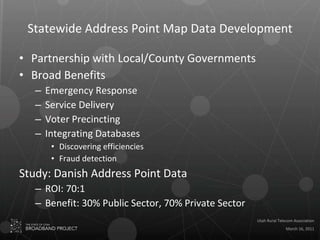 Statewide Address Point Map Data Development Partnership with Local/County Governments Broad Benefits Emergency Response Service Delivery Voter Precincting Integrating Databases Discovering efficiencies Fraud detection Study: Danish Address Point Data ROI: 70:1 Benefit: 30% Public Sector, 70% Private Sector 