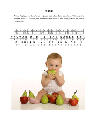 FRUTAK 
Ariketa kriptograma da, urkatuaren jolasa bezalakoa, beraz esaldiaren hizkiak asmatu 
beharko duzue. Ez zaudete jakin-minez esaldiak zer esan nahi duen jakiteko? Ba aurrera 
txikitxoaaak! 

