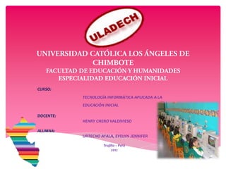 CURSO:
           TECNOLOGÍA INFORMÁTICA APLICADA A LA
           EDUCACIÓN INICIAL

DOCENTE:
           HENRY CHERO VALDIVIESO

ALUMNA:
           URTECHO AYALA, EVELYN JENNIFER

                    Trujillo – Perú
                         2012
                    TRUJILLO – PERÚ
 
