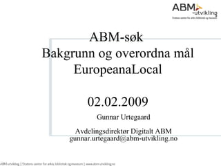 ABM-søk  Bakgrunn og overordna mål EuropeanaLocal 02.02.2009 Gunnar Urtegaard Avdelingsdirektør Digitalt ABM [email_address] 