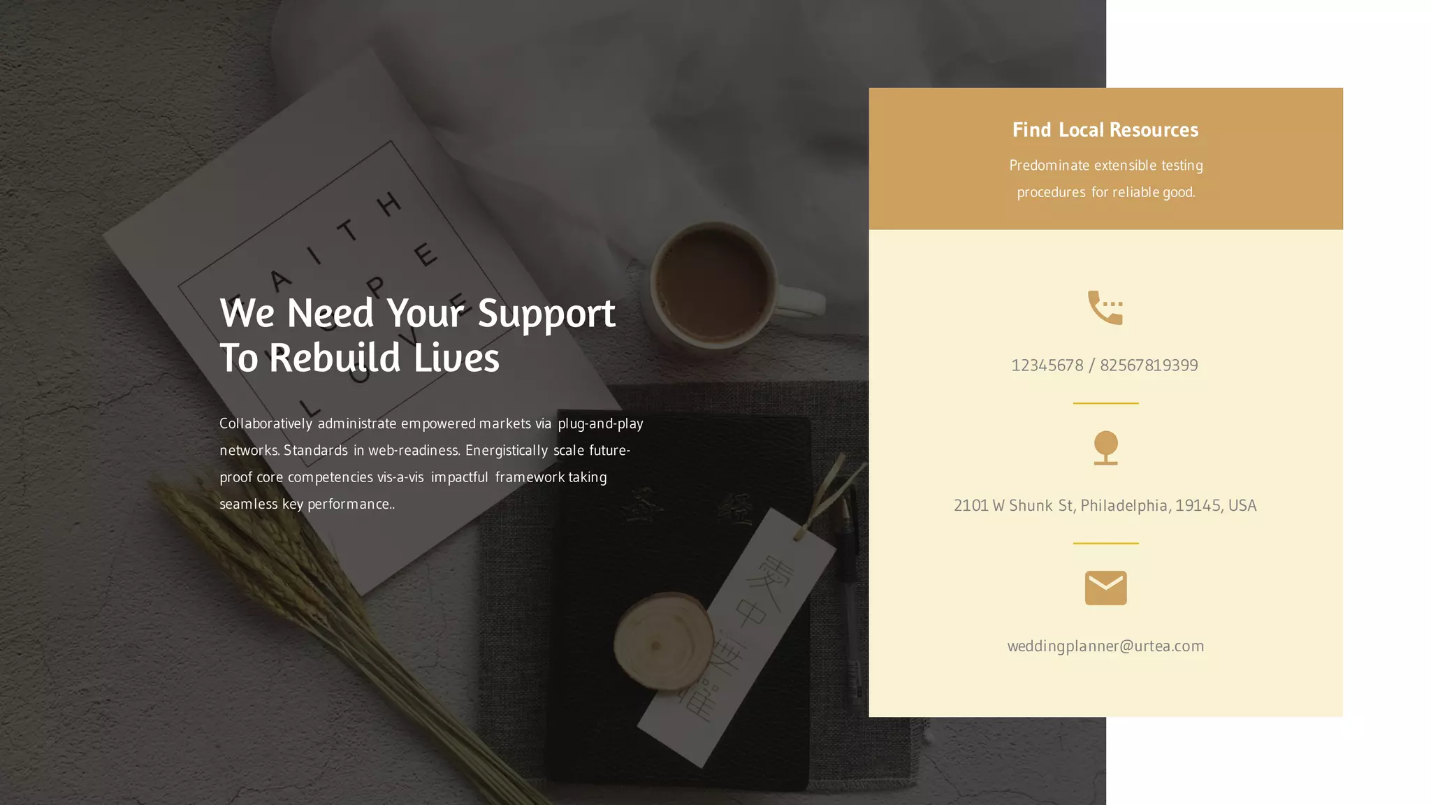 Find Local Resources
Predominate extensible testing
procedures for reliable good.
2101 W Shunk St, Philadelphia, 19145, USA
weddingplanner@urtea.com
12345678 / 82567819399
We Need Your Support
To Rebuild Lives
Collaboratively administrate empowered markets via plug-and-play
networks. Standards in web-readiness. Energistically scale future-
proof core competencies vis-a-vis impactful framework taking
seamless key performance..
 