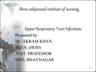 Shree sahjanand institute of nursing,
Upper Respiratory Tract Infections
Presented by
Mr. AKRAM KHAN
M.S.N. (HOD)
ASST. PROFESSOR
SSIN, BHAVNAGAR
1
 