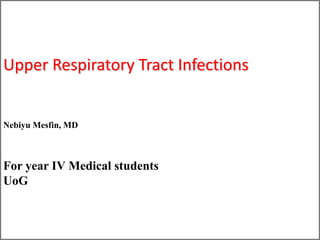 1
Upper Respiratory Tract Infections
Nebiyu Mesfin, MD
For year IV Medical students
UoG
 