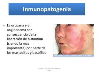 InmunopatogeniaLa urticaria y el angioedema son consecuencia de la liberación de histamina (siendo la más importante) por parte de los mastocitos y basófilosCORONEL ROSALES JOSE MARTIN                                 ESM