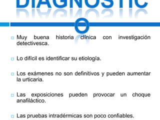    Muy buena         historia   clínica      con   investigación
    detectivesca.

   Lo difícil es identificar su etiología.

   Los exámenes no son definitivos y pueden aumentar
    la urticaria.

   Las exposiciones        pueden     provocar     un   choque
    anafiláctico.

   Las pruebas intradérmicas son poco confiables.
 
