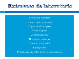 Citometría hemática
         Examen general de orina
           Coproparasitoscopico
              Frotis vaginal
             Criofibrinógenos
           Reacciones cutáneas
           Dietas de eliminación
               Radiografías
Pruebas para agentes físicos o exposiciones.
 