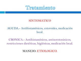 SINTOMATICO

AGUDA.- Antihistamínicos, esteroides, medicación
                   local.

  CRONICA.- Antihistamínicos, antiserotoninicos,
restricciones dietéticas, higiénicas, medicación local.

             MANEJO: ETIOLOGICO.
 