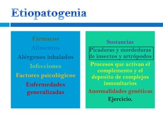 Fármacos
                               Sustancias
      Alimentos         Picaduras y mordeduras
Alérgenos inhalados     de insectos y artrópodos
     Infecciones         Procesos que activan el
                            complemento y el
Factores psicológicos    deposito de complejos
   Enfermedades               inmunitarios
    generalizadas       Anormalidades genéticas
                                Ejercicio.
 