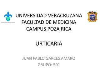 UNIVERSIDAD VERACRUZANA
FACULTAD DE MEDICINA
CAMPUS POZA RICA
JUAN PABLO GARCES AMARO
GRUPO: 501
URTICARIA
 