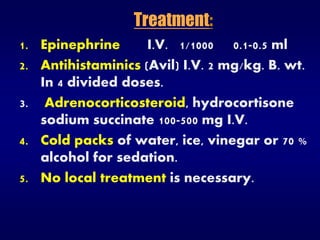 Treatment:
1. Epinephrine I.V. 1/1000 0.1-0.5 ml
2. Antihistaminics (Avil) I.V. 2 mg/kg. B. wt.
In 4 divided doses.
3. Adrenocorticosteroid, hydrocortisone
sodium succinate 100-500 mg I.V.
4. Cold packs of water, ice, vinegar or 70 %
alcohol for sedation.
5. No local treatment is necessary.
 