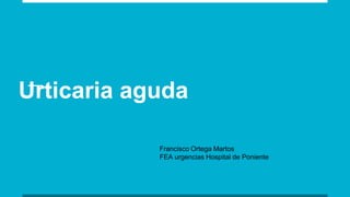 Urticaria aguda
Francisco Ortega Martos
FEA urgencias Hospital de Poniente
 