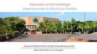 Educación en Dermatología
Departamento de Medicina Familiar
Posgrado de Medicina Familiar -Pontificia Universidad Javeriana Cali
Sábado 05 del 2023 en el mes de agosto
 