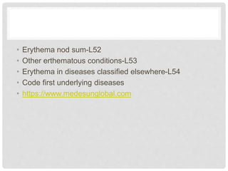 • Erythema nod sum-L52
• Other erthematous conditions-L53
• Erythema in diseases classified elsewhere-L54
• Code first underlying diseases
• https://www.medesunglobal.com
 