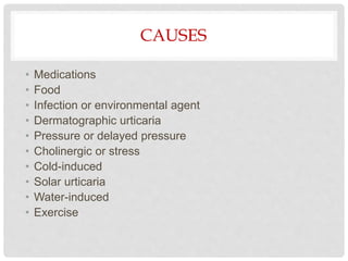 CAUSES
• Medications
• Food
• Infection or environmental agent
• Dermatographic urticaria
• Pressure or delayed pressure
• Cholinergic or stress
• Cold-induced
• Solar urticaria
• Water-induced
• Exercise
 