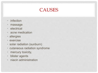 CAUSES
• infection
• massage
• electrical
• acne medication
• allergies
• exercise
• solar radiation (sunburn)
• cutaneous radiation syndrome
• mercury toxicity,
• blister agents
• niacin administration
 