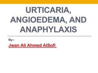 URTICARIA,
ANGIOEDEMA, AND
ANAPHYLAXIS
By:-
Jwan Ali Ahmed AlSofi
 