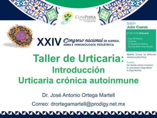 Taller de Urticaria:
Introducción
Urticaria crónica autoinmune
Dr. José Antonio Ortega Martell
Correo: drortegamartell@prodigy.net.mx
 