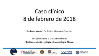 Caso clínico
8 de febrero de 2018
Profesor asesor: Dr. Carlos Macouzet Sánchez
Dr. Germán De la Garza Fernández
Residente de Alergología e Inmunología Clínica
 