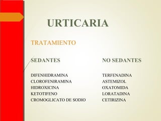 URTICARIA
TRATAMIENTO
SEDANTES
DIFENHIDRAMINA
CLOROFENIRAMINA
HIDROXICINA
KETOTIFENO
CROMOGLICATO DE SODIO
NO SEDANTES
TERFENADINA
ASTEMIZOL
OXATOMIDA
LORATADINA
CETIRIZINA
 