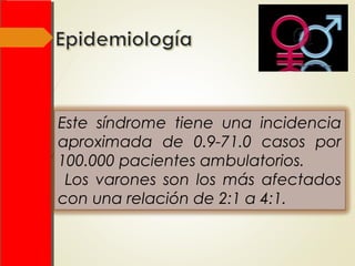 Este síndrome tiene una incidencia
aproximada de 0.9-71.0 casos por
100.000 pacientes ambulatorios.
Los varones son los más afectados
con una relación de 2:1 a 4:1.
 
