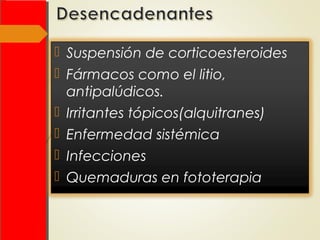  Suspensión de corticoesteroides
 Fármacos como el litio,
antipalúdicos.
 Irritantes tópicos(alquitranes)
 Enfermedad sistémica
 Infecciones
 Quemaduras en fototerapia
 