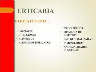 URTICARIA
ETIOPATOGENIA :
• FÁRMACOS
• INFECCIONES
• ALIMENTOS
• ALERGENOS INHALADOS
• PSICOLÓGICOS
• PICADURA DE
INSECTOS
• ENF. GENERALIZADAS
• INMUNITARIOS
• ANORMALIDADES
GENÉTICAS
 