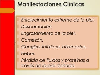  Enrojecimiento extremo de la piel.
 Descamación.
 Engrosamiento de la piel.
 Comezón.
 Ganglios linfáticos inflamados.
 Fiebre.
 Pérdida de fluidos y proteínas a
través de la piel dañada.
 