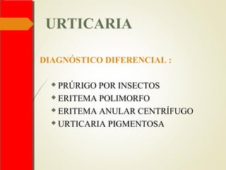 URTICARIA
DIAGNÓSTICO DIFERENCIAL :
 PRÚRIGO POR INSECTOS
 ERITEMA POLIMORFO
 ERITEMA ANULAR CENTRÍFUGO
 URTICARIA PIGMENTOSA
 
