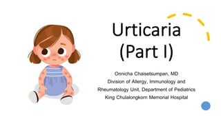 Urticaria
(Part I)
Onnicha Chaisetsumpan, MD
Division of Allergy, Immunology and
Rheumatology Unit, Department of Pediatrics
King Chulalongkorn Memorial Hospital
 