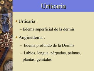 Urticaria Urticaria : Edema superficial de la dermis Angioedema : Edema profundo de la Dermis Labios, lengua, párpados, palmas, plantas, genitales 