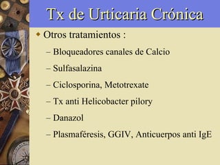 Tx de Urticaria Crónica Otros tratamientos : Bloqueadores canales de Calcio Sulfasalazina Ciclosporina, Metotrexate Tx anti Helicobacter pilory Danazol Plasmaféresis, GGIV, Anticuerpos anti IgE 