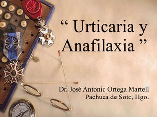 “  Urticaria y Anafilaxia ” Dr. José Antonio Ortega Martell Pachuca de Soto, Hgo. 