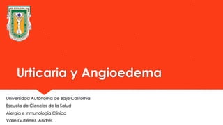 Urticaria y Angioedema
Universidad Autónoma de Baja California
Escuela de Ciencias de la Salud
Alergia e Inmunología Clínica
Valle-Gutiérrez, Andrés
 
