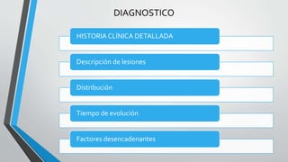 DIAGNOSTICO 
HISTORIA CLÍNICA DETALLADA 
Descripción de lesiones 
Distribución 
Tiempo de evolución 
Factores desencadenantes 
 