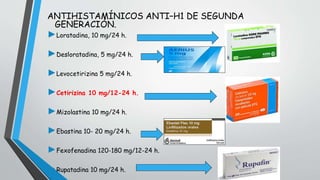 ANTIHISTAMÍNICOS ANTI–H1 DE SEGUNDA 
GENERACIÓN. 
►Loratadina, 10 mg/24 h. 
►Desloratadina, 5 mg/24 h. 
►Levocetirizina 5 mg/24 h. 
►Cetirizina 10 mg/12-24 h. 
►Mizolastina 10 mg/24 h. 
►Ebastina 10- 20 mg/24 h. 
►Fexofenadina 120-180 mg/12-24 h. 
►Rupatadina 10 mg/24 h. 
 