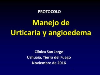 Manejo de
Urticaria y angioedema
Clínica San Jorge
Ushuaia, Tierra del Fuego
Noviembre de 2016
PROTOCOLO
1
 