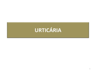 URTICÁRIA
1
 