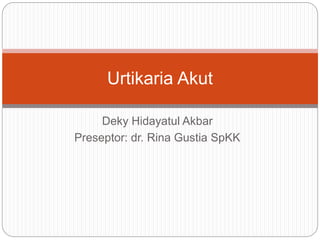 Deky Hidayatul Akbar
Preseptor: dr. Rina Gustia SpKK
Urtikaria Akut
 